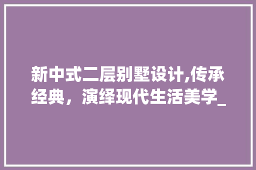 新中式二层别墅设计,传承经典，演绎现代生活美学_新中式二层别墅设计图 软装设计