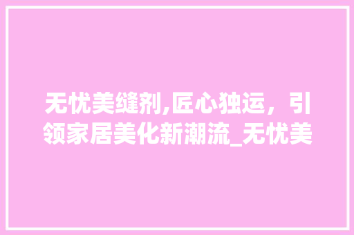 无忧美缝剂,匠心独运，引领家居美化新潮流_无忧美缝剂怎么样 家居装修