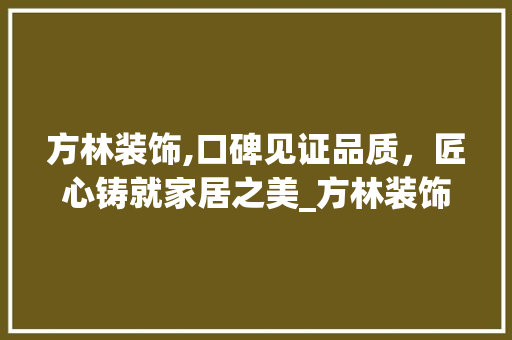 方林装饰,口碑见证品质，匠心铸就家居之美_方林装饰的口碑怎么样 现代风格装饰