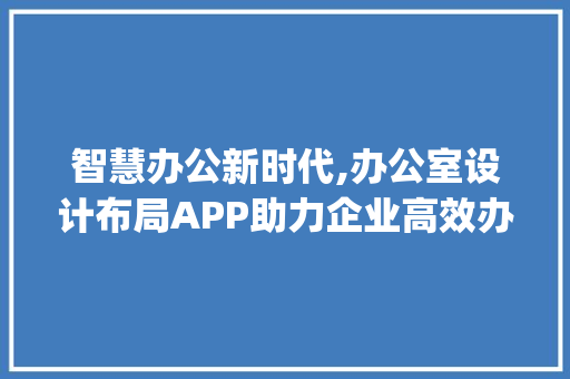 智慧办公新时代,办公室设计布局APP助力企业高效办公_办公室设计布局app