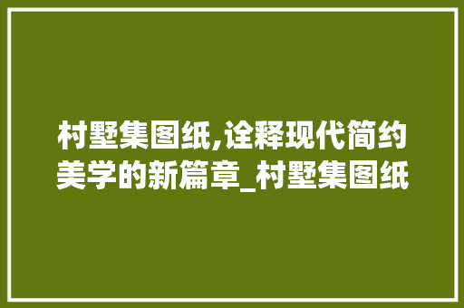 村墅集图纸,诠释现代简约美学的新篇章_村墅集图纸简单大气 卧室装修