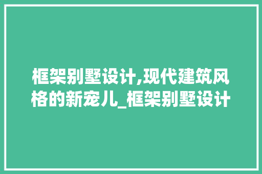 框架别墅设计,现代建筑风格的新宠儿_框架别墅设计 木雕艺术