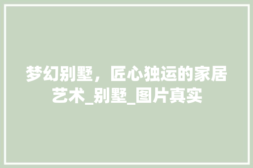梦幻别墅，匠心独运的家居艺术_别墅_图片真实 软装设计