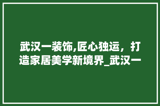 武汉一装饰,匠心独运，打造家居美学新境界_武汉一家一装饰地址 木雕艺术