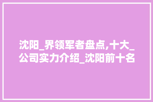 沈阳_界领军者盘点,十大_公司实力介绍_沈阳前十名_公司 家居装修