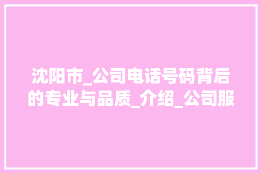 沈阳市_公司电话号码背后的专业与品质_介绍_公司服务之路_沈阳市_公司电话号码是多少