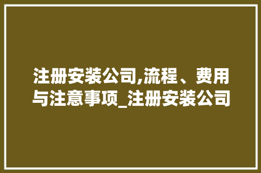 注册安装公司,流程、费用与注意事项_注册安装公司流程和费用 室内设计