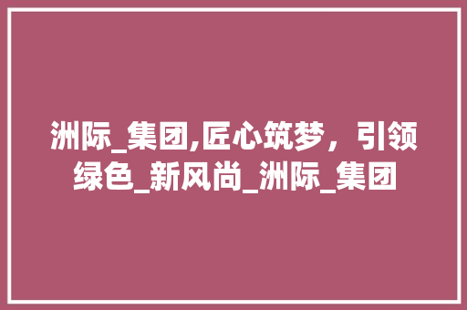 洲际_集团,匠心筑梦，引领绿色_新风尚_洲际_集团 地板材料