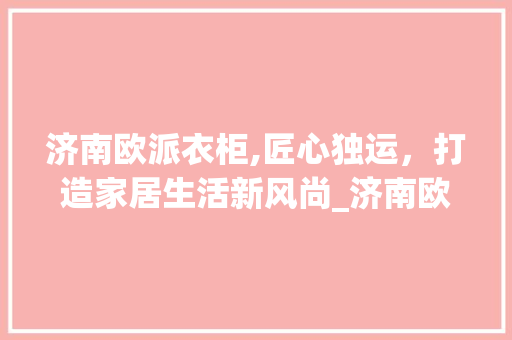 济南欧派衣柜,匠心独运，打造家居生活新风尚_济南欧派衣柜 地板材料