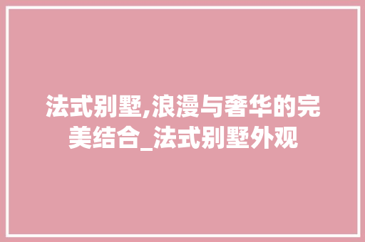 法式别墅,浪漫与奢华的完美结合_法式别墅外观 地板材料