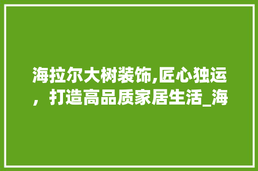 海拉尔大树装饰,匠心独运，打造高品质家居生活_海拉尔大树装饰怎么样