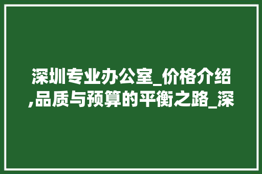 深圳专业办公室_价格介绍,品质与预算的平衡之路_深圳专业办公室_多少钱 室内设计
