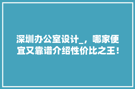 深圳办公室设计_，哪家便宜又靠谱介绍性价比之王！_深圳办公室设计_哪家便宜 室内设计