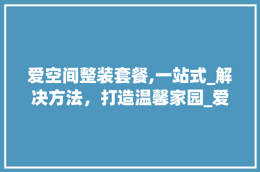 爱空间整装套餐,一站式_解决方法，打造温馨家园_爱空间整装套餐 家居装修