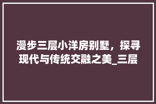 漫步三层小洋房别墅，探寻现代与传统交融之美_三层小洋房别墅图片大全 家居装修