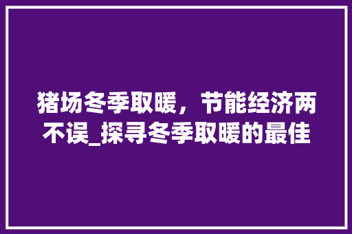 猪场冬季取暖，节能经济两不误_探寻冬季取暖的最佳方法_猪场冬季取暖最经济的办法 现代风格装饰