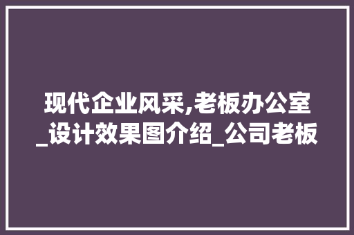 现代企业风采,老板办公室_设计效果图介绍_公司老板办公室_设计效果图 地板材料
