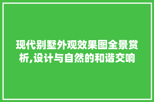 现代别墅外观效果图全景赏析,设计与自然的和谐交响_现代别墅外观效果图全景 家居装修