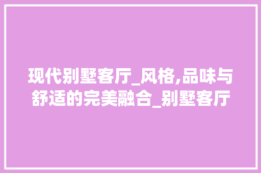 现代别墅客厅_风格,品味与舒适的完美融合_别墅客厅_风格效果图 软装设计
