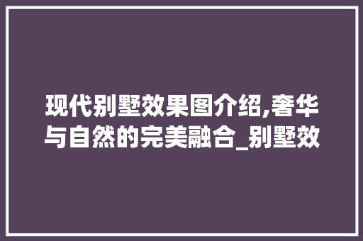 现代别墅效果图介绍,奢华与自然的完美融合_别墅效果图高清 木雕艺术