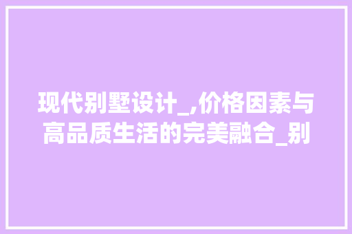 现代别墅设计_,价格因素与高品质生活的完美融合_别墅设计_价格现代 家居装修