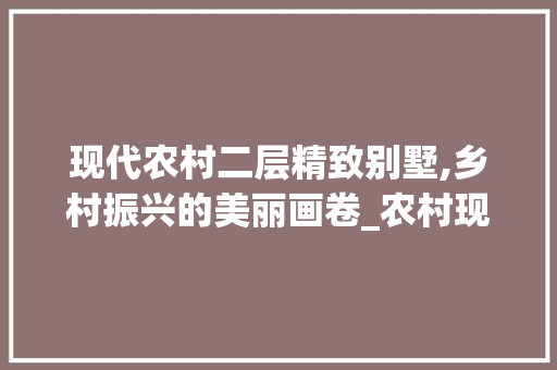 现代农村二层精致别墅,乡村振兴的美丽画卷_农村现代二层精致别墅 软装设计