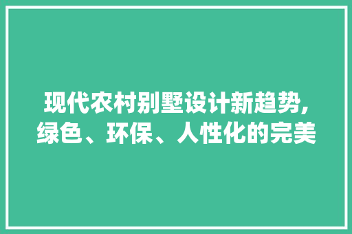现代农村别墅设计新趋势,绿色、环保、人性化的完美结合_农村别墅图纸设计图最新款图片 软装设计