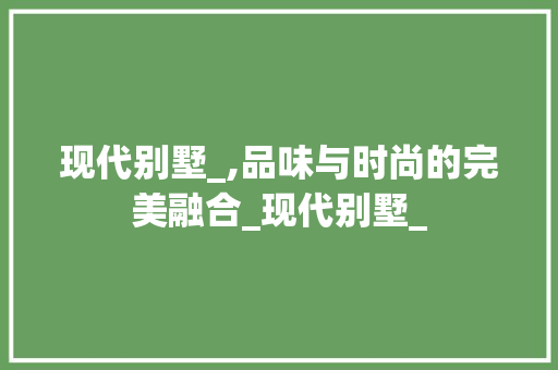 现代别墅_,品味与时尚的完美融合_现代别墅_ 室内设计