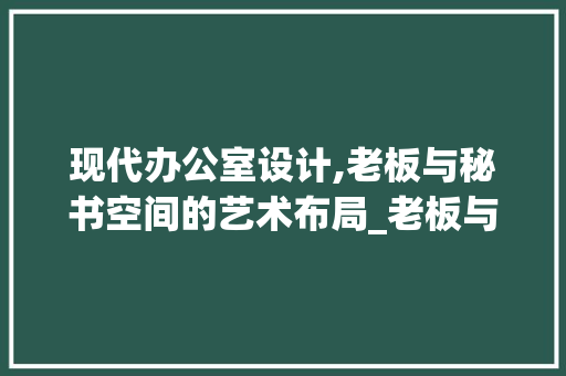 现代办公室设计,老板与秘书空间的艺术布局_老板与秘书的办公室设计