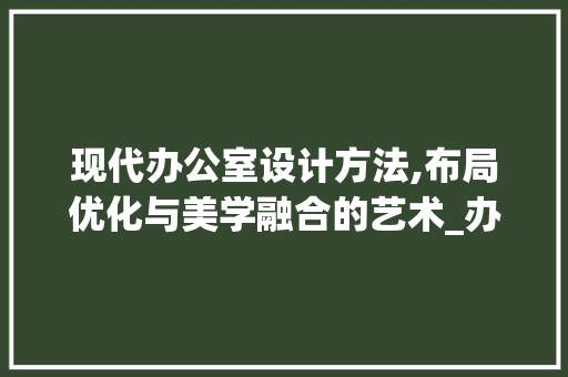 现代办公室设计方法,布局优化与美学融合的艺术_办公室设计方法平面图