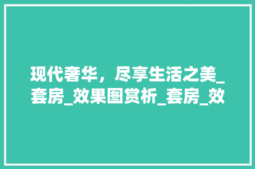 现代奢华，尽享生活之美_套房_效果图赏析_套房_效果图