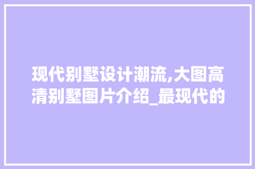 现代别墅设计潮流,大图高清别墅图片介绍_最现代的别墅图片大全大图高清