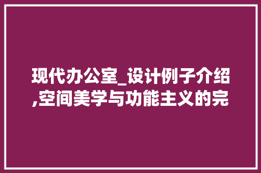 现代办公室_设计例子介绍,空间美学与功能主义的完美融合_办公室_设计例子 中式风格装饰
