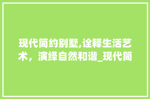 现代简约别墅,诠释生活艺术，演绎自然和谐_现代简约别墅 室内设计