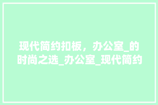 现代简约扣板，办公室_的时尚之选_办公室_现代简约扣板