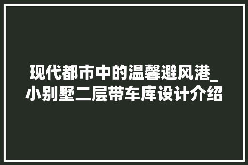 现代都市中的温馨避风港_小别墅二层带车库设计介绍_小别墅二层样式带车库 地板材料