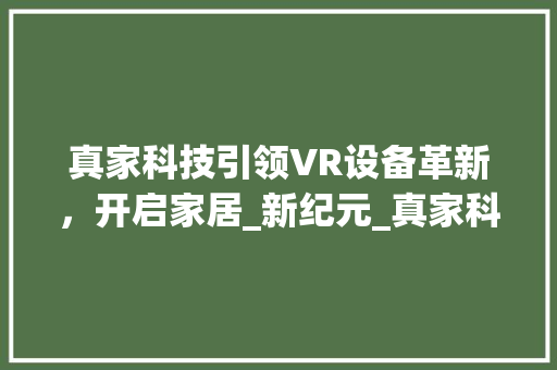 真家科技引领VR设备革新，开启家居_新纪元_真家科技_vr设备购买