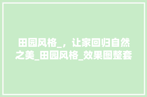 田园风格_，让家回归自然之美_田园风格_效果图整套