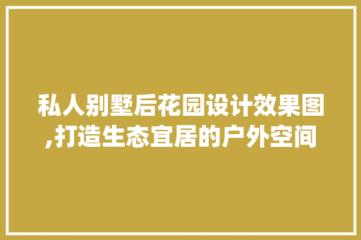 私人别墅后花园设计效果图,打造生态宜居的户外空间_私人别墅后花园设计效果图