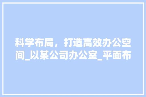 科学布局，打造高效办公空间_以某公司办公室_平面布置图为例_办公室_平面布置图