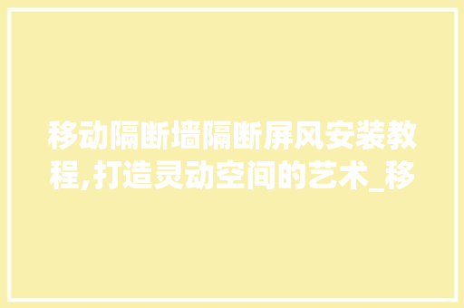 移动隔断墙隔断屏风安装教程,打造灵动空间的艺术_移动隔断墙隔断屏风安装教程