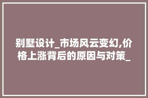 别墅设计_市场风云变幻,价格上涨背后的原因与对策_别墅设计_价格上涨 木雕艺术
