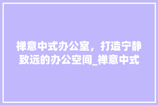禅意中式办公室，打造宁静致远的办公空间_禅意中式办公室_设计 软装设计
