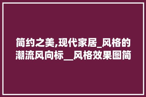 简约之美,现代家居_风格的潮流风向标__风格效果图简约 家居装修