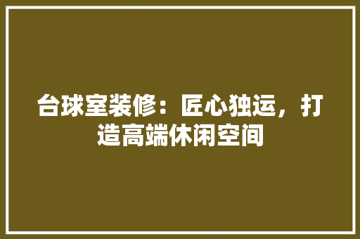 台球室装修：匠心独运，打造高端休闲空间
