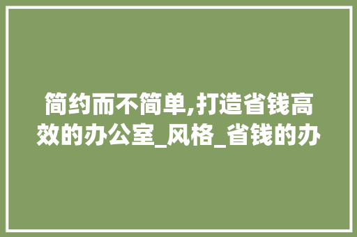 简约而不简单,打造省钱高效的办公室_风格_省钱的办公室_风格 现代风格装饰