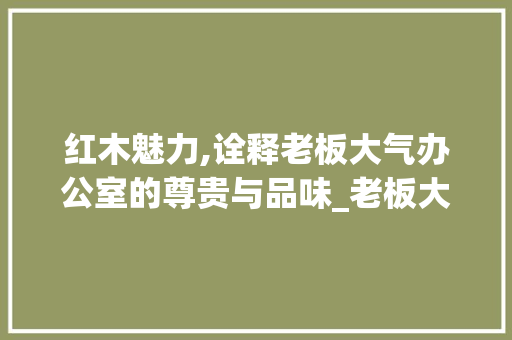 红木魅力,诠释老板大气办公室的尊贵与品味_老板大气办公室_效果图红木
