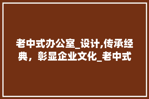 老中式办公室_设计,传承经典，彰显企业文化_老中式办公室_设计图 木雕艺术