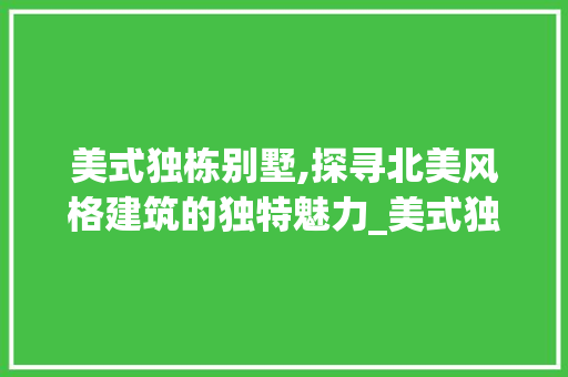 美式独栋别墅,探寻北美风格建筑的独特魅力_美式独栋别墅图片 现代风格装饰