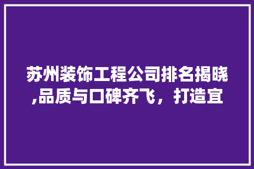 苏州装饰工程公司排名揭晓,品质与口碑齐飞，打造宜居家园新典范_苏州装饰工程公司排名